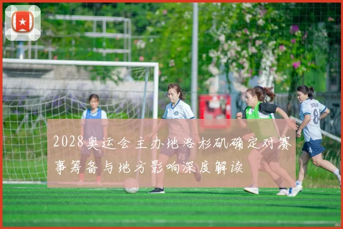 2028奥运会主办地洛杉矶确定对赛事筹备与地方影响深度解读