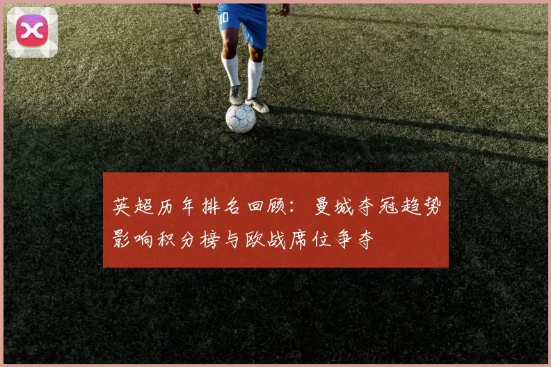 英超历年排名回顾：曼城夺冠趋势影响积分榜与欧战席位争夺