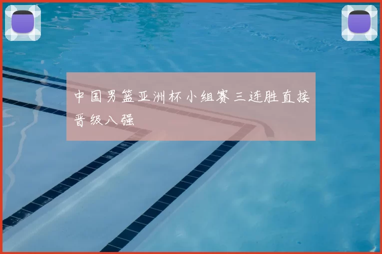 中国男篮亚洲杯小组赛三连胜直接晋级八强