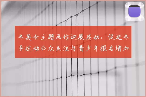冬奥会主题画作巡展启动，促进冬季运动公众关注与青少年报名增加