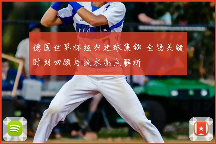 德国世界杯经典进球集锦 全场关键时刻回顾与技术亮点解析