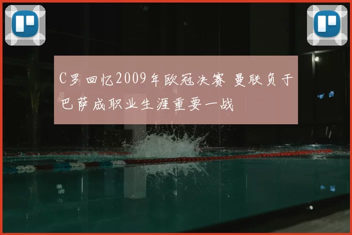 C罗回忆2009年欧冠决赛 曼联负于巴萨成职业生涯重要一战