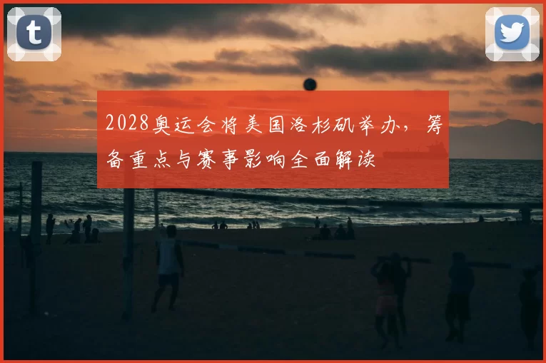 2028奥运会将美国洛杉矶举办，筹备重点与赛事影响全面解读