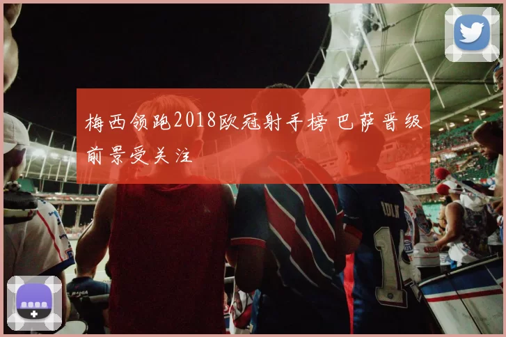 梅西领跑2018欧冠射手榜 巴萨晋级前景受关注