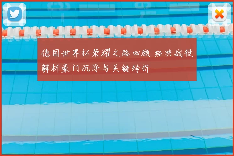 德国世界杯荣耀之路回顾 经典战役解析豪门沉浮与关键转折
