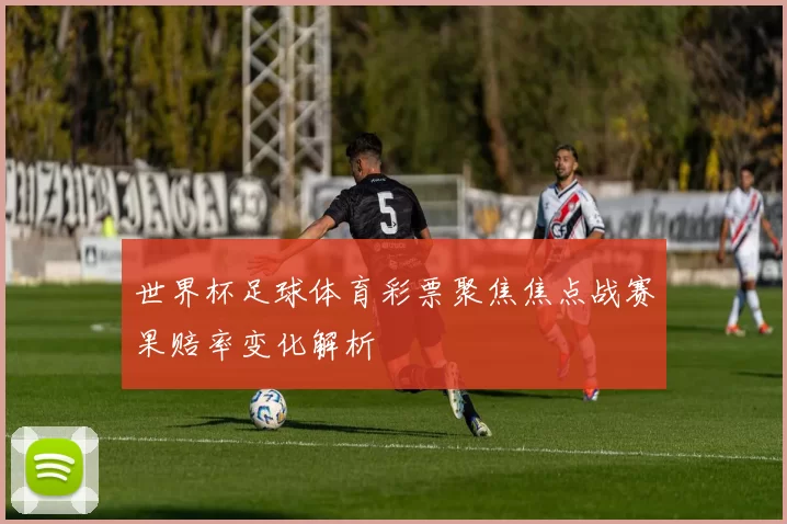 世界杯足球体育彩票聚焦焦点战赛果赔率变化解析