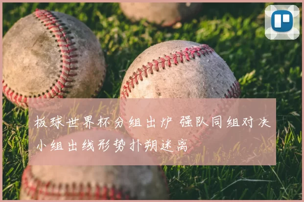 板球世界杯分组出炉 强队同组对决小组出线形势扑朔迷离