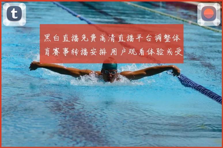 黑白直播免费高清直播平台调整体育赛事转播安排 用户观看体验或受影响