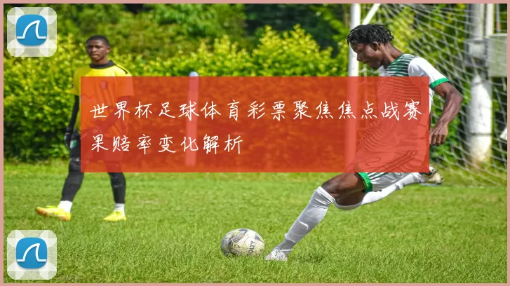 世界杯足球体育彩票聚焦焦点战赛果赔率变化解析