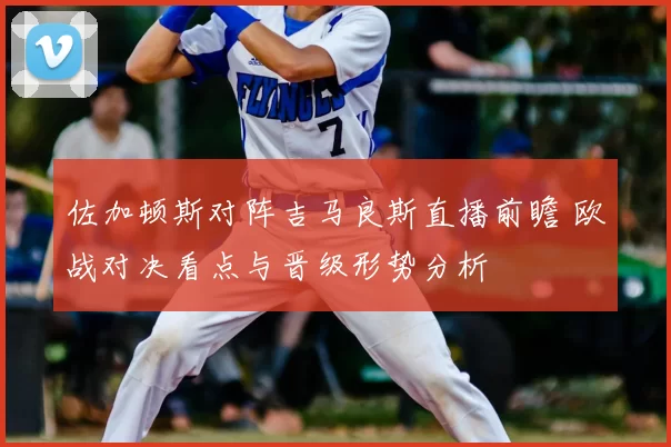 佐加顿斯对阵吉马良斯直播前瞻 欧战对决看点与晋级形势分析
