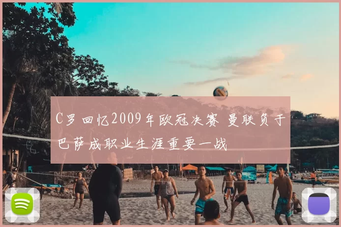 C罗回忆2009年欧冠决赛 曼联负于巴萨成职业生涯重要一战