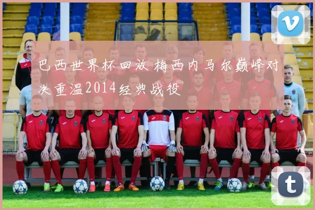 巴西世界杯回放 梅西内马尔巅峰对决重温2014经典战役