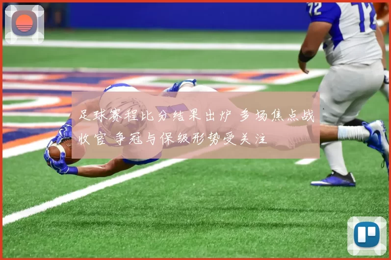 足球赛程比分结果出炉 多场焦点战收官 争冠与保级形势受关注