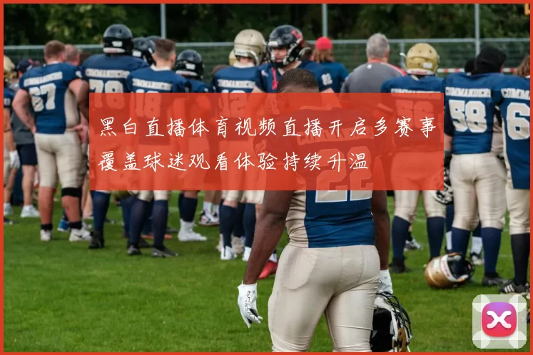 黑白直播体育视频直播开启多赛事覆盖球迷观看体验持续升温