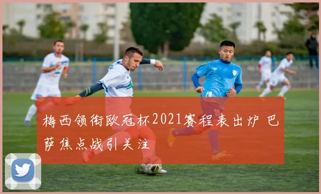 梅西领衔欧冠杯2021赛程表出炉 巴萨焦点战引关注