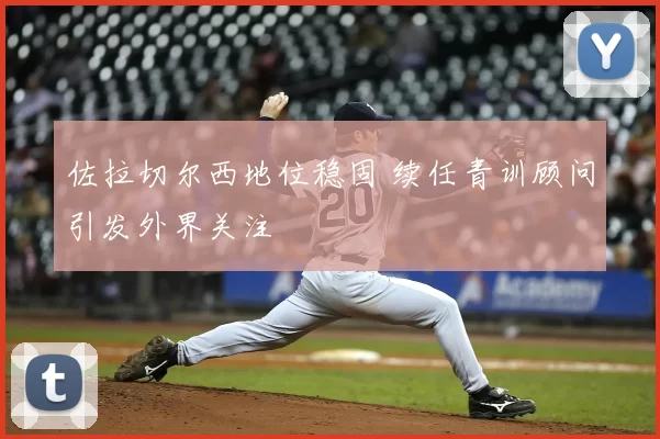 佐拉切尔西地位稳固 续任青训顾问引发外界关注