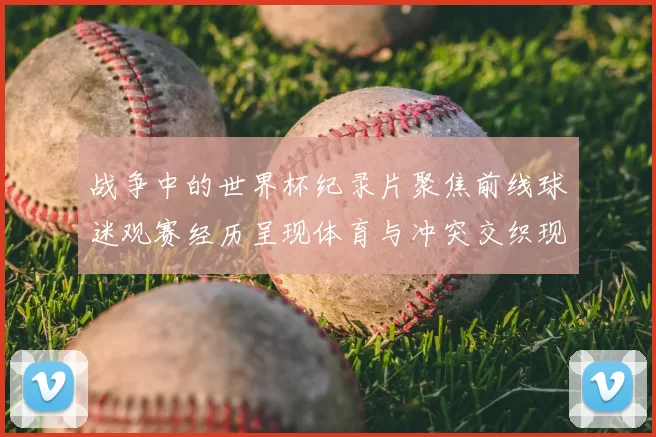 战争中的世界杯纪录片聚焦前线球迷观赛经历呈现体育与冲突交织现实