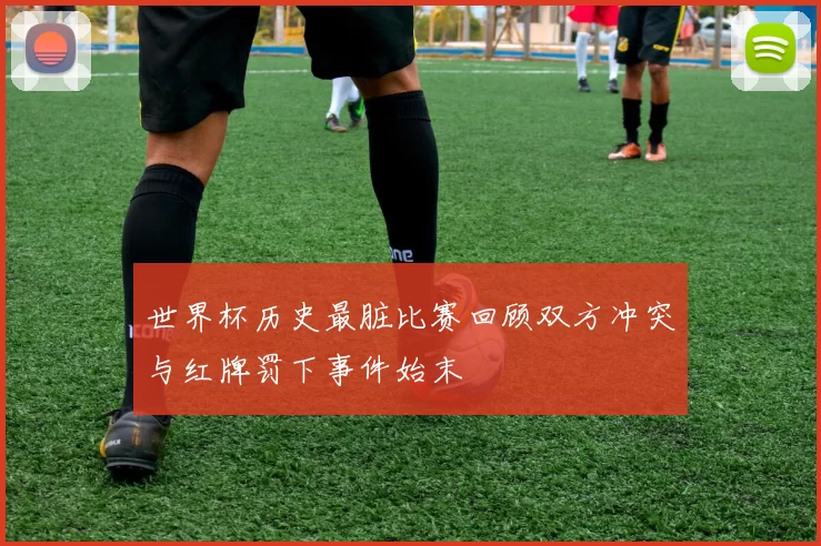 世界杯历史最脏比赛回顾双方冲突与红牌罚下事件始末