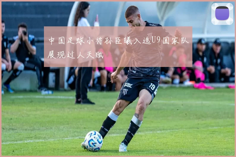 中国足球小将孙臣曦入选U9国家队展现过人天赋