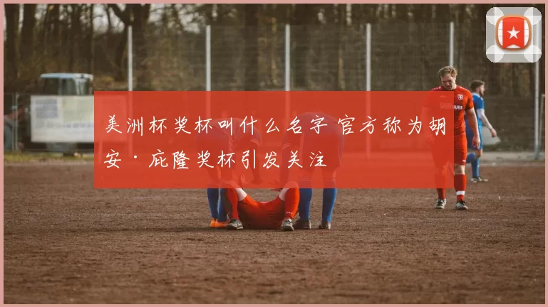 美洲杯奖杯叫什么名字 官方称为胡安·庇隆奖杯引发关注