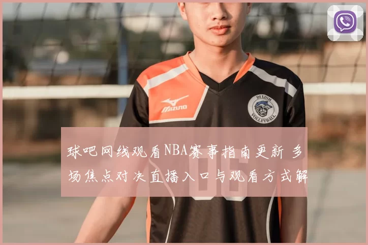 球吧网线观看NBA赛事指南更新 多场焦点对决直播入口与观看方式解析