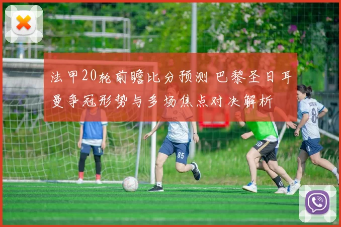 法甲20轮前瞻比分预测 巴黎圣日耳曼争冠形势与多场焦点对决解析