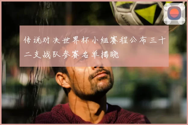 传说对决世界杯小组赛程公布三十二支战队参赛名单揭晓